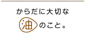 からだに大切な油のこと。